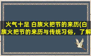 火气十足 白族火把节的来历(白族火把节的来历与传统习俗，了解一下！)